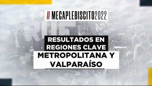 Plebiscito 2022 | ¿Cómo van los resultados en las regiones clave: Metropolitana y Valparaíso?