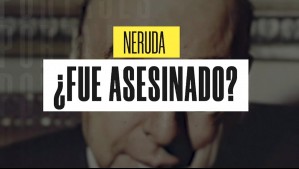 Neruda ¿Fue asesinado?