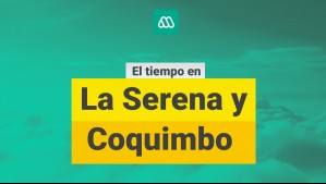 ¿Cómo estará el tiempo en La Serena y Coquimbo? Este es el pronóstico para este martes