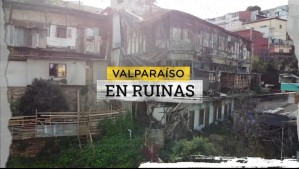 Valparaíso en ruinas: La crisis que tiene en un grave deterioro a la ciudad que es patrimonio de la humanidad