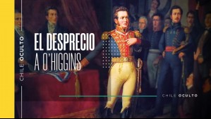 Chile Oculto: El desprecio a Bernardo O'Higgins
